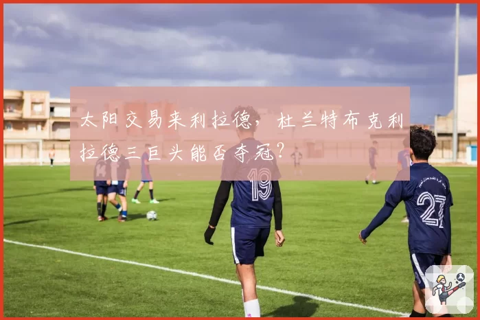 太阳交易来利拉德,杜兰特布克利拉德三巨头能否夺冠?