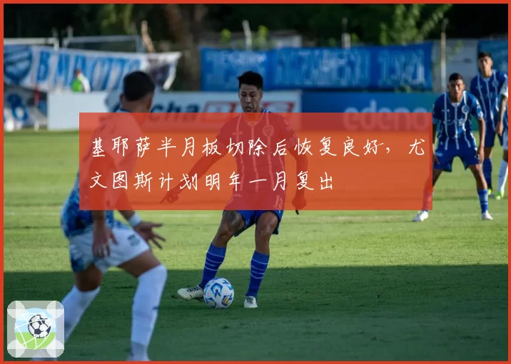基耶萨半月板切除后恢复良好,尤文图斯计划明年一月复出