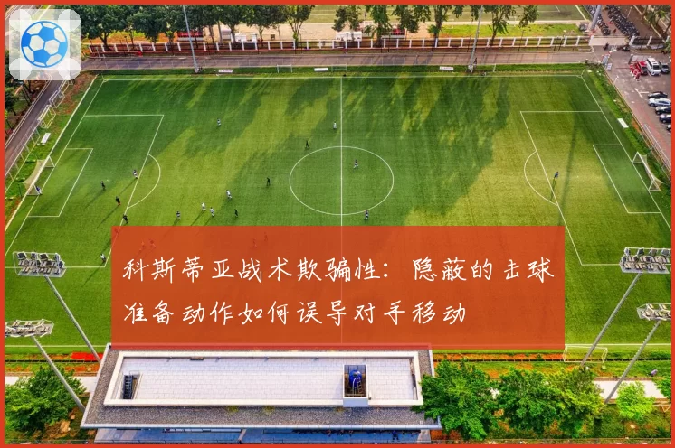 科斯蒂亚战术欺骗性：隐蔽的击球准备动作如何误导对手移动
