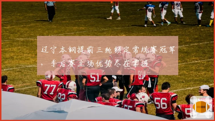 辽宁本钢提前三轮锁定常规赛冠军,季后赛主场优势尽在掌握