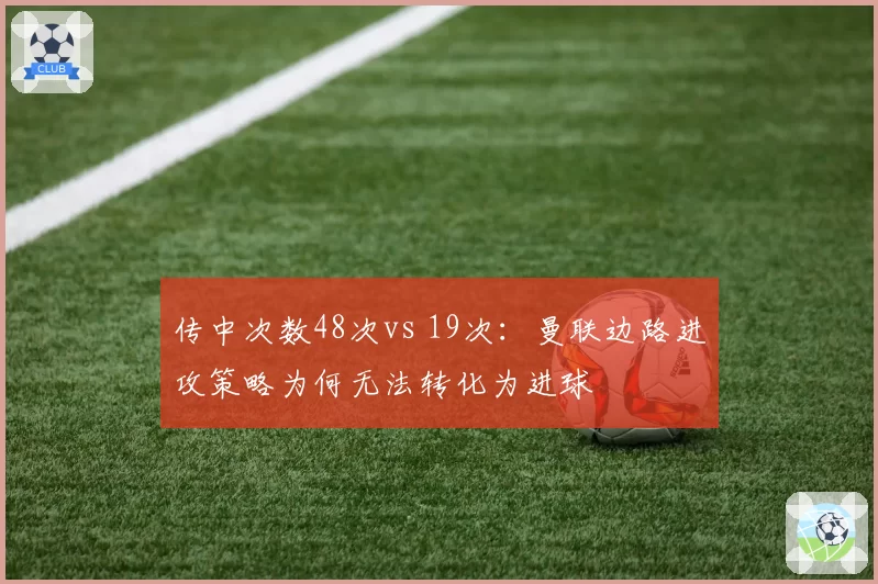 传中次数48次vs 19次:曼联边路进攻策略为何无法转化为进球