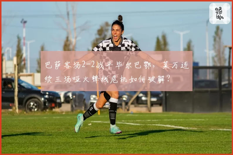 巴萨客场2-2战平毕尔巴鄂,莱万连续三场哑火锋线危机如何破解?