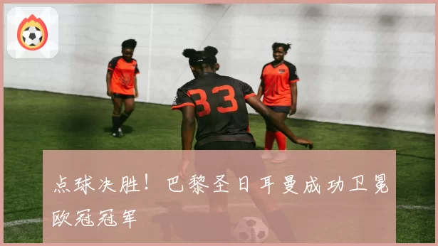 点球决胜!巴黎圣日耳曼成功卫冕欧冠冠军
