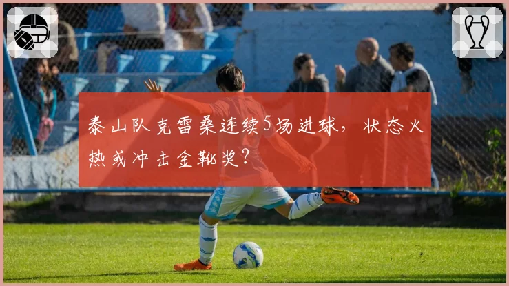 泰山队克雷桑连续5场进球,状态火热或冲击金靴奖?