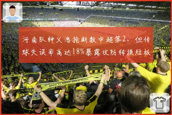 河南队钟义浩抢断数中超第2,但传球失误率高达18%暴露攻防转换短板