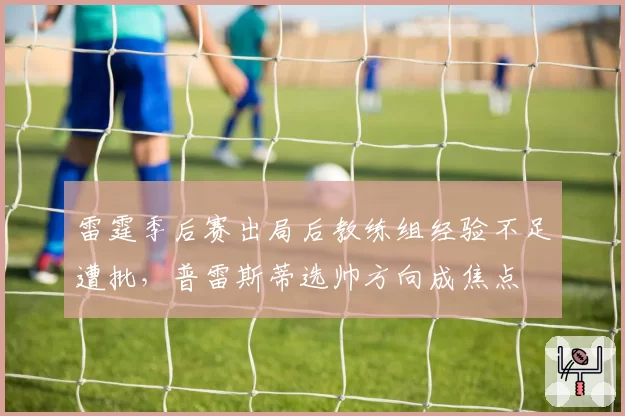 雷霆季后赛出局后教练组经验不足遭批，普雷斯蒂选帅方向成焦点