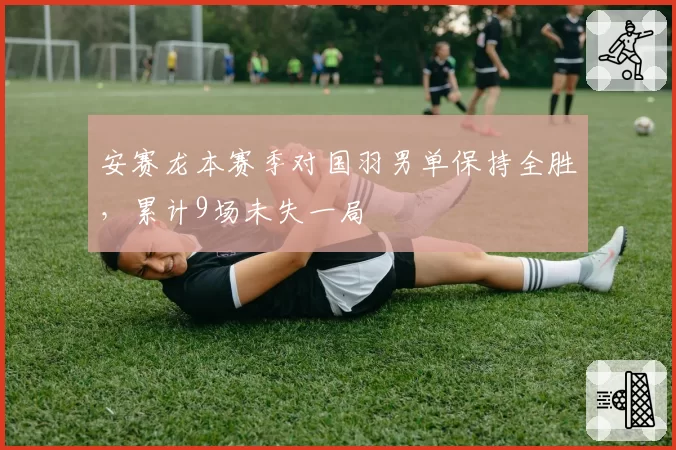 安赛龙本赛季对国羽男单保持全胜，累计9场未失一局