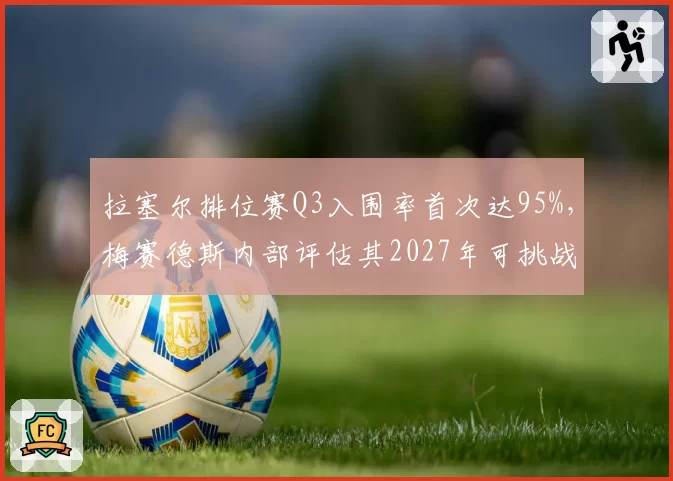 拉塞尔排位赛Q3入围率首次达95%,梅赛德斯内部评估其2027年可挑战维斯塔潘