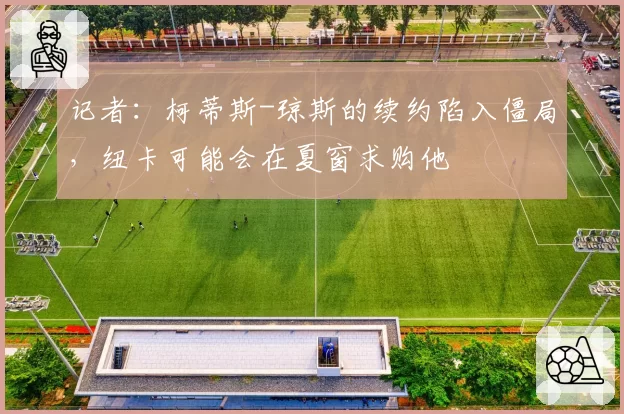 记者：柯蒂斯-琼斯的续约陷入僵局，纽卡可能会在夏窗求购他