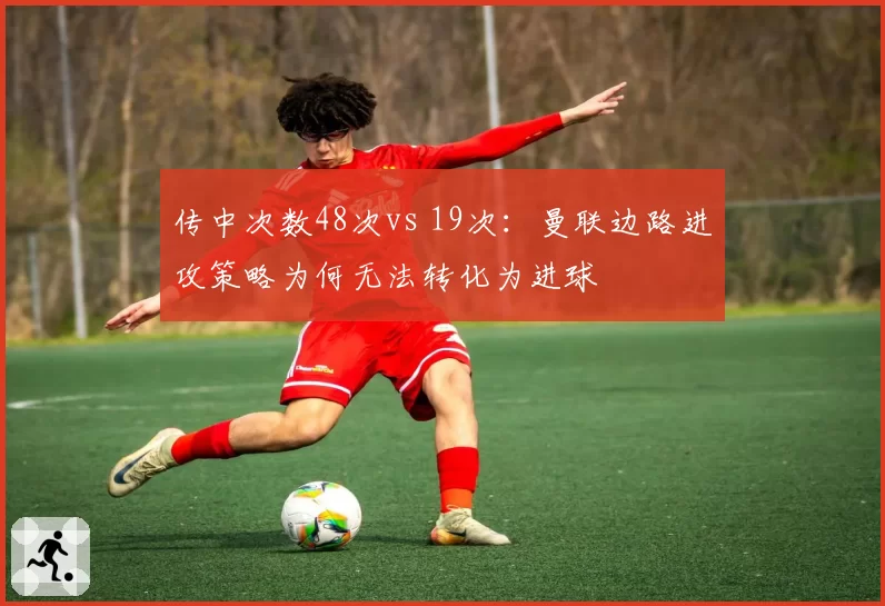 传中次数48次vs 19次:曼联边路进攻策略为何无法转化为进球