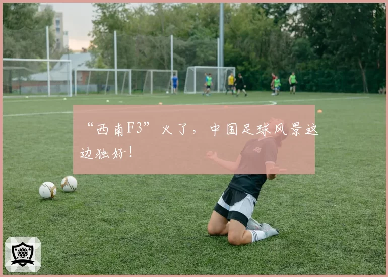 “西南F3”火了,中国足球风景这边独好!