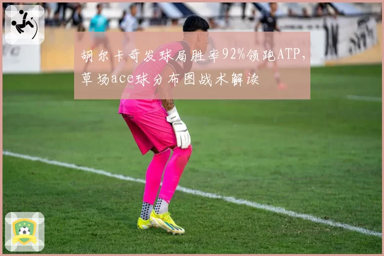 胡尔卡奇发球局胜率92%领跑ATP,草场ace球分布图战术解读