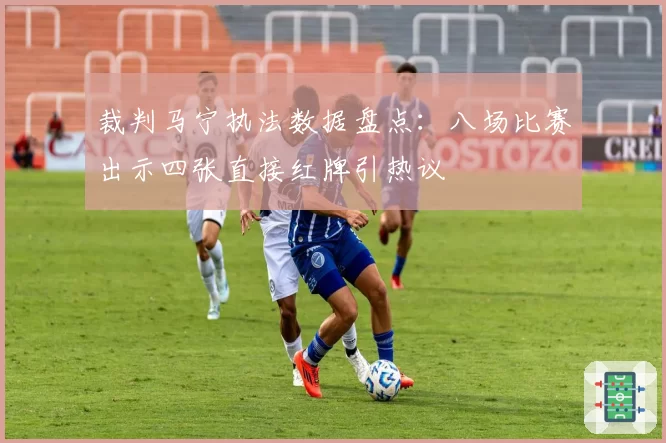 裁判马宁执法数据盘点:八场比赛出示四张直接红牌引热议