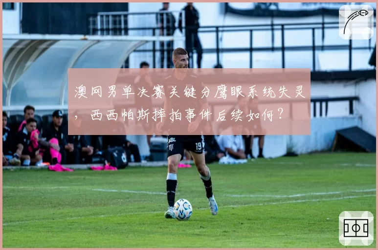 澳网男单决赛关键分鹰眼系统失灵，西西帕斯摔拍事件后续如何？