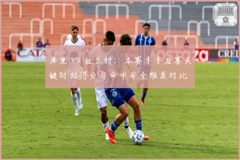 库里 vs 杜兰特:本赛季季后赛关键时刻得分与命中率全维度对比