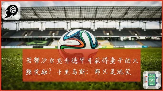 若帮沙尔克升德甲可获得妻子的火辣奖励?卡里乌斯:那只是玩笑