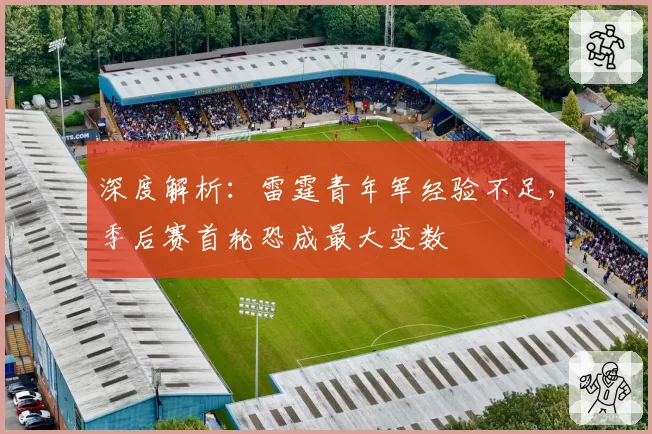 深度解析:雷霆青年军经验不足,季后赛首轮恐成最大变数