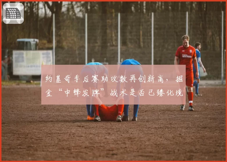 约基奇季后赛助攻数再创新高，掘金“中锋发牌”战术是否已臻化境？