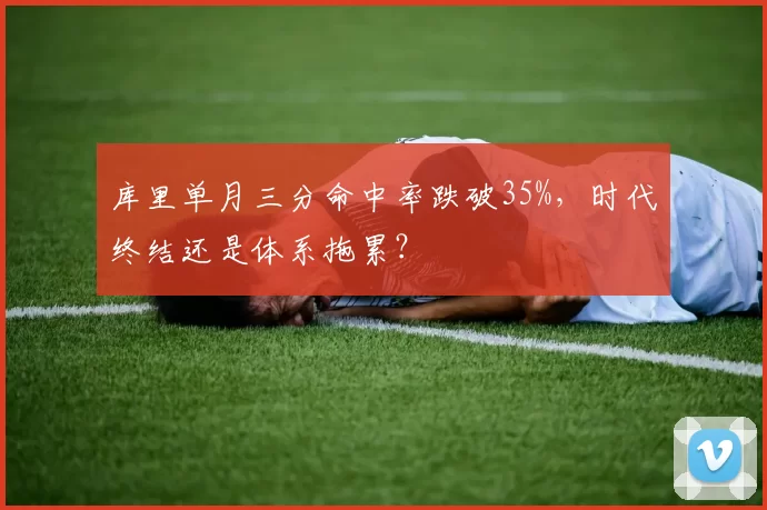 库里单月三分命中率跌破35%，时代终结还是体系拖累？