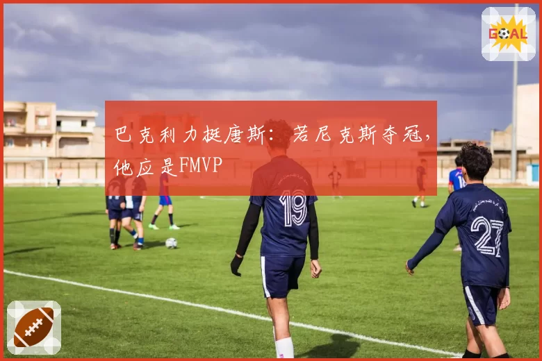 巴克利力挺唐斯：若尼克斯夺冠，他应是FMVP
