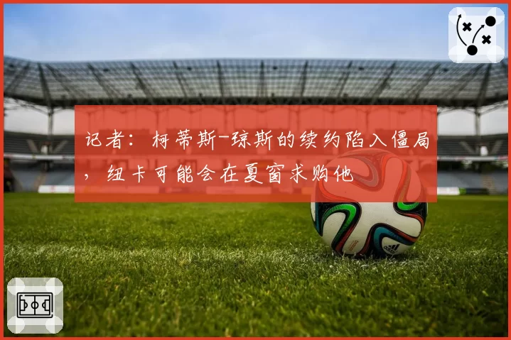 记者：柯蒂斯-琼斯的续约陷入僵局，纽卡可能会在夏窗求购他