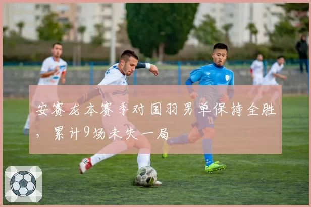 安赛龙本赛季对国羽男单保持全胜，累计9场未失一局