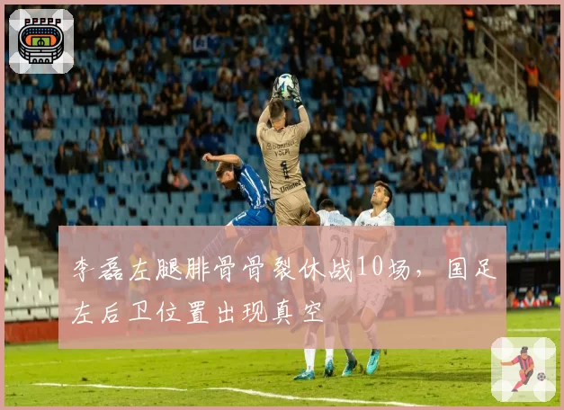 李磊左腿腓骨骨裂休战10场,国足左后卫位置出现真空