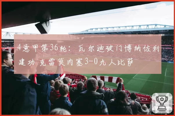 4意甲第36轮:瓦尔迪破门博纳佐利建功 克雷莫内塞3-0九人比萨